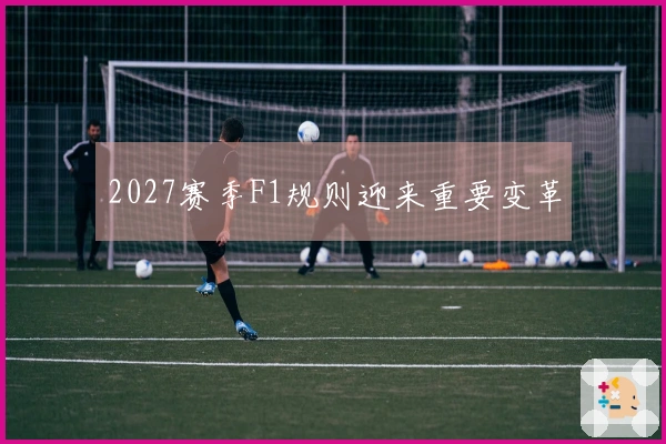 2027赛季F1规则迎来重要变革