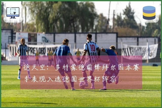 德天空：多特蒙德前锋拜尔因本赛季表现入选德国世界杯阵容